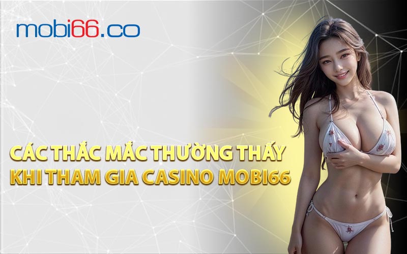 Các Thắc Mắc Thường Thấy Khi Tham Gia Casino MOBI66
