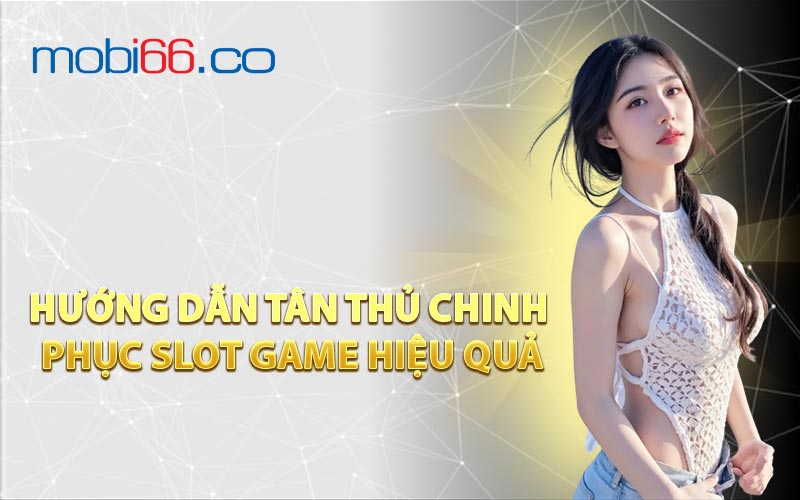Hướng Dẫn Tân Thủ Chinh Phục Slot Game Hiệu Quả