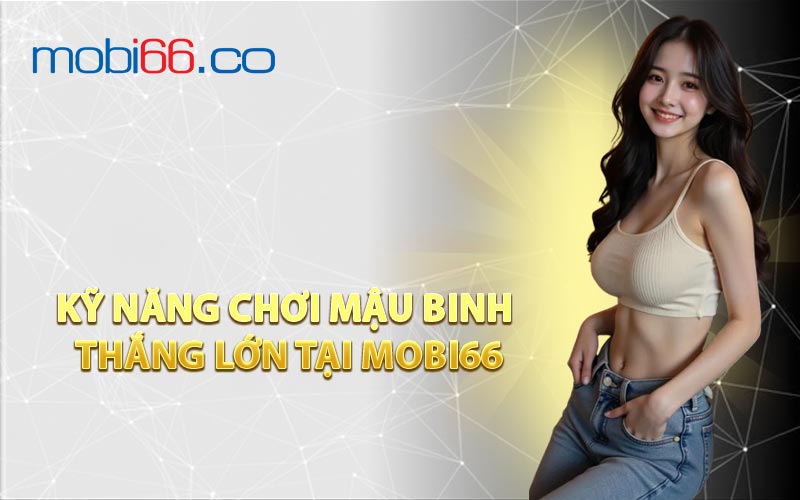 Kỹ Năng Chơi Mậu Binh Thắng Lớn Tại MOBI66