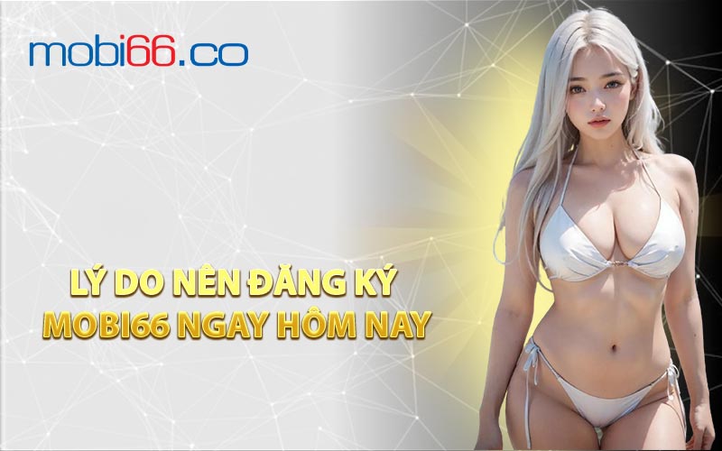 Lý Do Nên Đăng Ký MOBI66 Ngay Hôm Nay