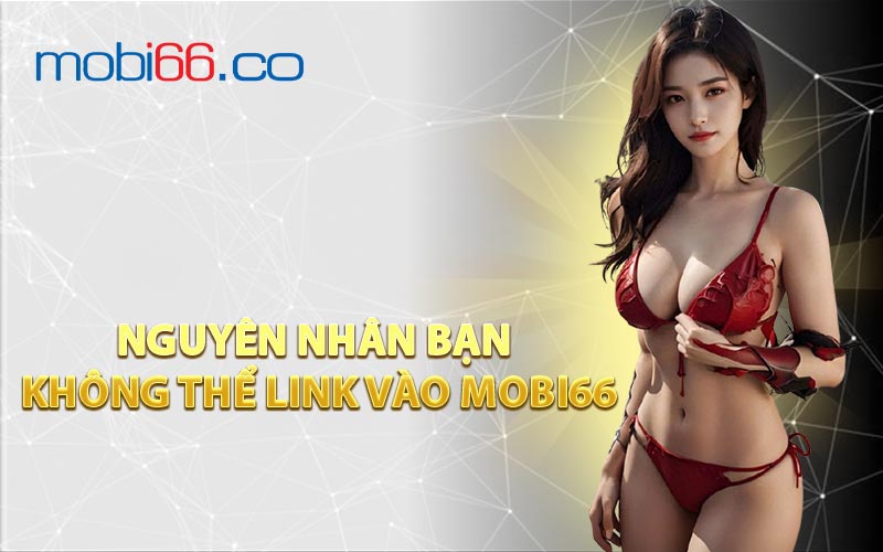 Nguyên Nhân Bạn Không Thể Link Vào MOBI66