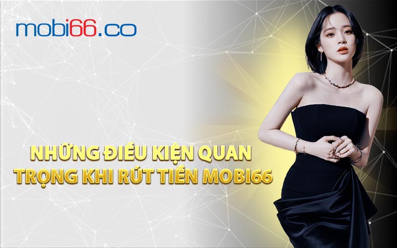 Những Điều Kiện Quan Trọng Khi Rút Tiền MOBI66
