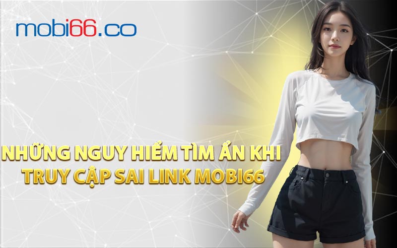 Những Nguy Hiểm Tìm Ẩn Khi Truy Cập Sai Link MOBI66