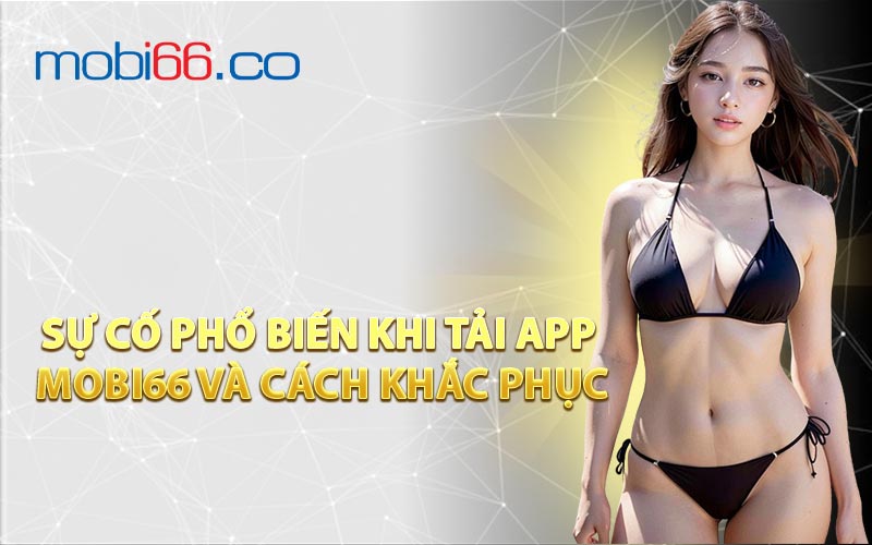 Sự Cố Phổ Biến Khi Tải App MOBI66 Và Cách Khắc Phục
